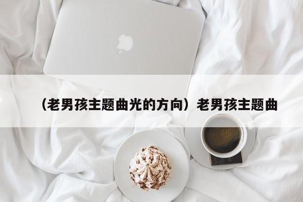 （老男孩主题曲光的方向）老男孩主题曲