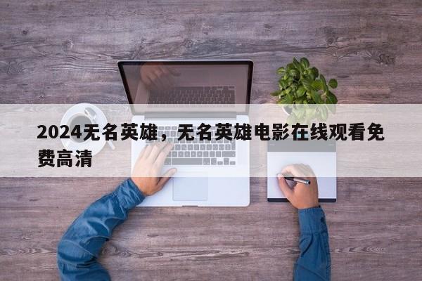 2024无名英雄，无名英雄电影在线观看免费高清