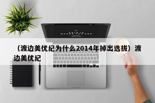 （渡边美优纪为什么2014年掉出选拔）渡边美优纪