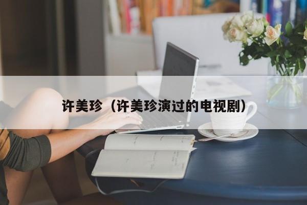 许美珍（许美珍演过的电视剧）