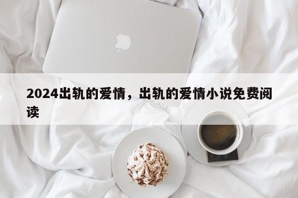 2024出轨的爱情，出轨的爱情小说免费阅读