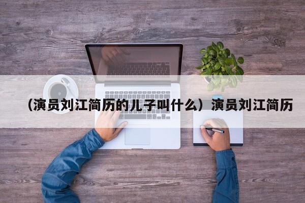（演员刘江简历的儿子叫什么）演员刘江简历