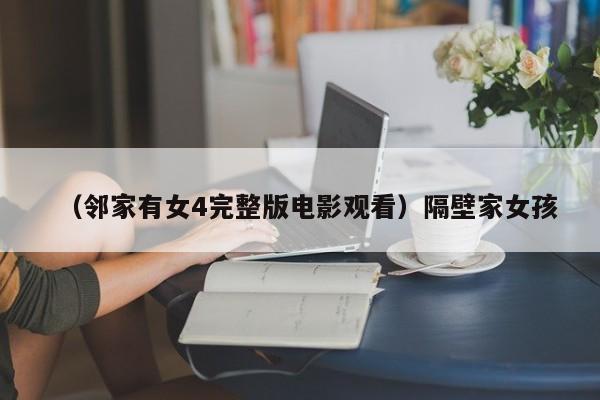 （邻家有女4完整版电影观看）隔壁家女孩
