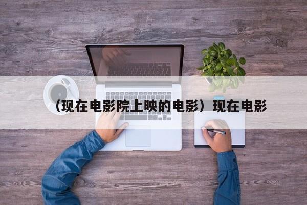 （现在电影院上映的电影）现在电影