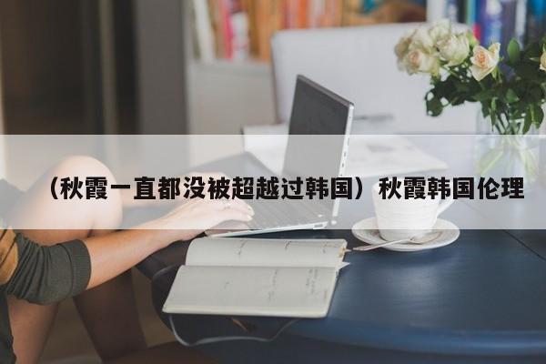 （秋霞一直都没被超越过韩国）秋霞韩国伦理