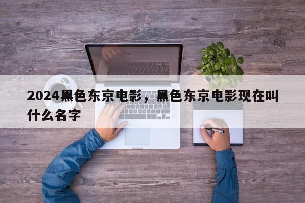 2024黑色东京电影，黑色东京电影现在叫什么名字