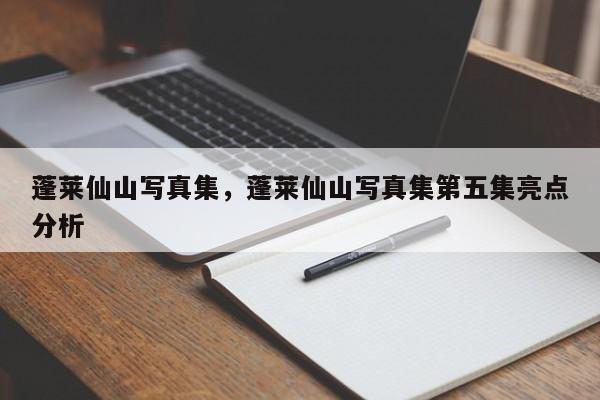蓬莱仙山写真集，蓬莱仙山写真集第五集亮点分析