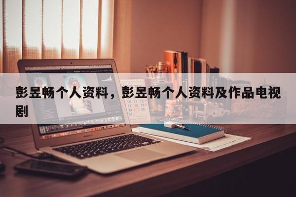 彭昱畅个人资料，彭昱畅个人资料及作品电视剧