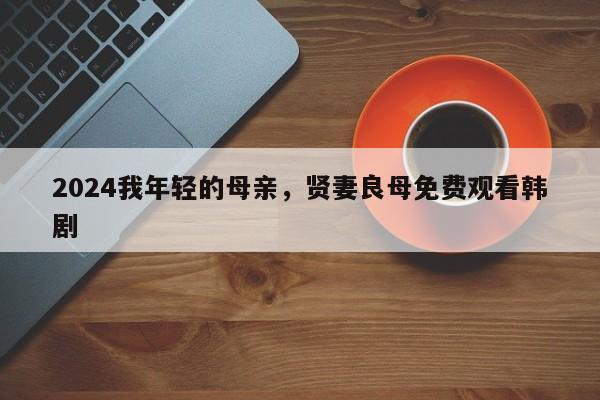 2024我年轻的母亲，贤妻良母免费观看韩剧