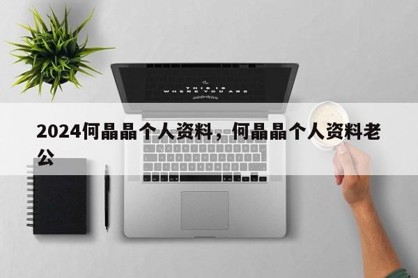 2024何晶晶个人资料，何晶晶个人资料老公