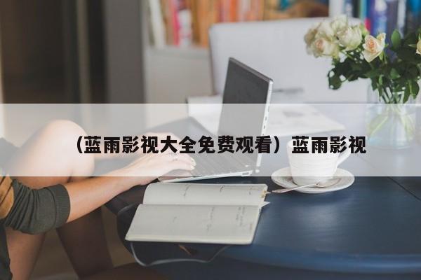 （蓝雨影视大全免费观看）蓝雨影视