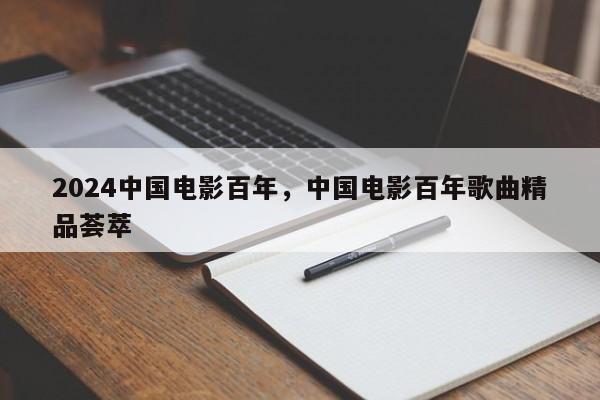 2024中国电影百年，中国电影百年歌曲精品荟萃