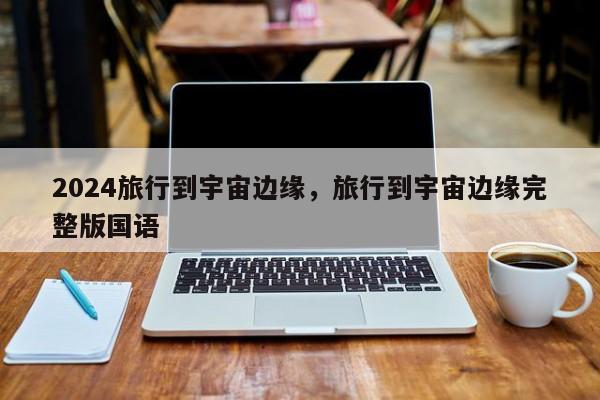 2024旅行到宇宙边缘，旅行到宇宙边缘完整版国语