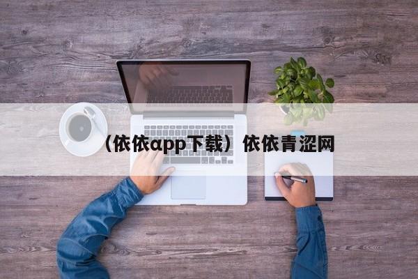 （依依αpp下载）依依青涩网