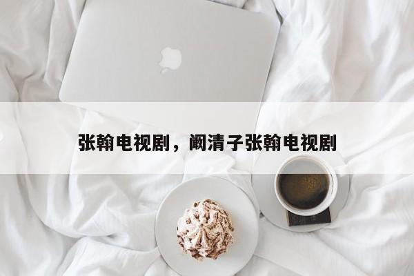 张翰电视剧，阚清子张翰电视剧