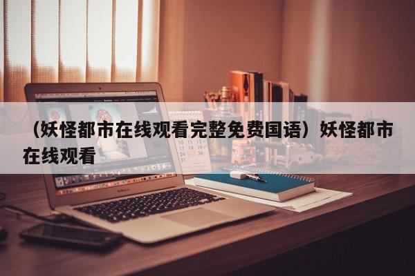 （妖怪都市在线观看完整免费国语）妖怪都市在线观看