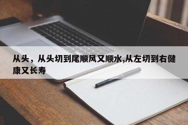 从头，从头切到尾顺风又顺水,从左切到右健康又长寿