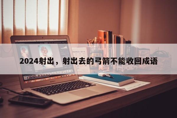 2024射出，射出去的弓箭不能收回成语
