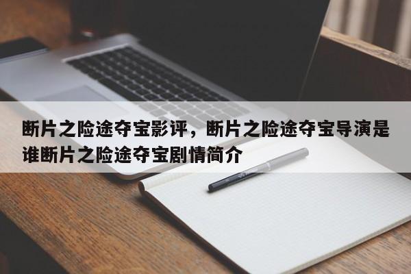 断片之险途夺宝影评，断片之险途夺宝导演是谁断片之险途夺宝剧情简介