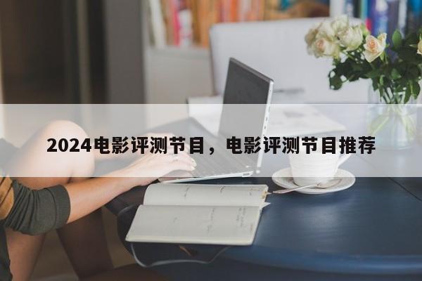 2024电影评测节目，电影评测节目推荐