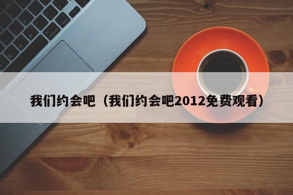 我们约会吧（我们约会吧2012免费观看）