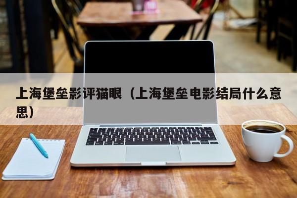 上海堡垒影评猫眼（上海堡垒电影结局什么意思）