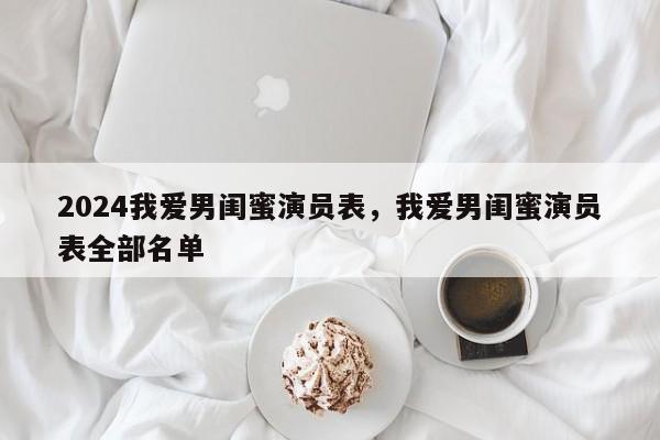 2024我爱男闺蜜演员表，我爱男闺蜜演员表全部名单