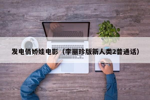 发电俏娇娃电影（李丽珍版新人类2普通话）