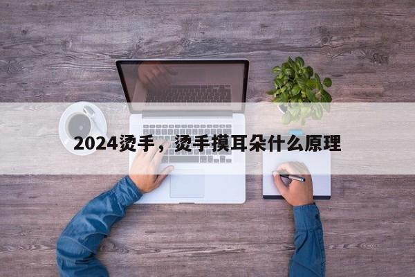 2024烫手，烫手摸耳朵什么原理