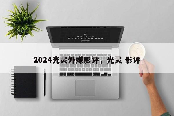 2024光灵外媒影评，光灵 影评